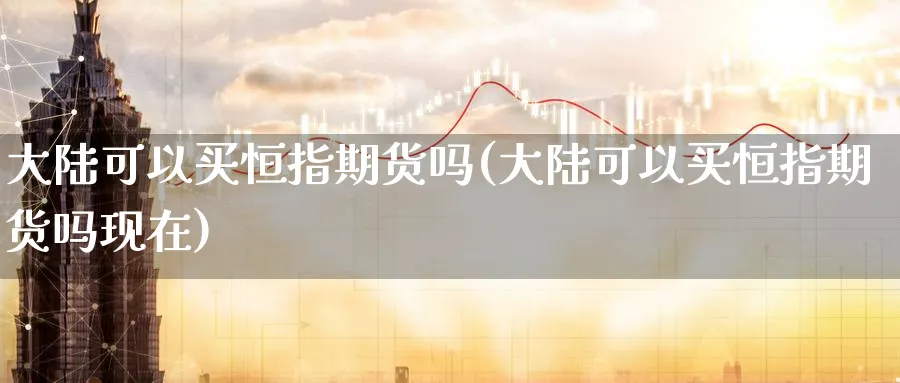 大陆可以买恒指期货吗(大陆可以买恒指期货吗现在)_https://qh.ynbygsw.com_国际期货_第1张