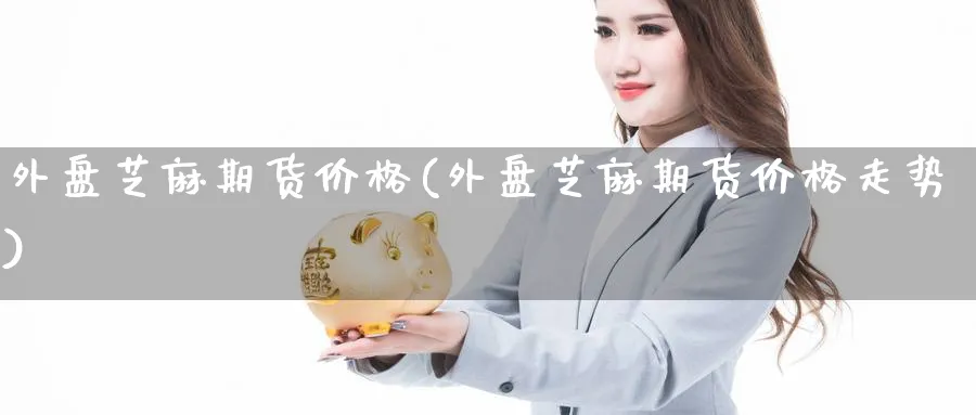 外盘芝麻期货价格(外盘芝麻期货价格走势)_期货直播_第1张_青花期货直播间 外盘芝麻期货价格(外盘芝麻期货价格走势)_https://qh.ynbygsw.com_期货直播_第1张