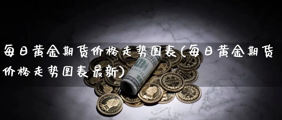 每日黄金期货价格走势图表(每日黄金期货价格走势图表最新)_财金百科_第1张_青花期货直播间 每日黄金期货价格走势图表(每日黄金期货价格走势图表最新)_https://qh.ynbygsw.com_财金百科_第1张