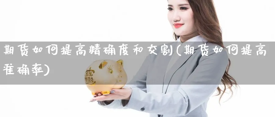 期货如何提高精确度和交割(期货如何提高准确率)_国际期货_第1张_青花期货直播间 期货如何提高精确度和交割(期货如何提高准确率)_https://qh.ynbygsw.com_国际期货_第1张