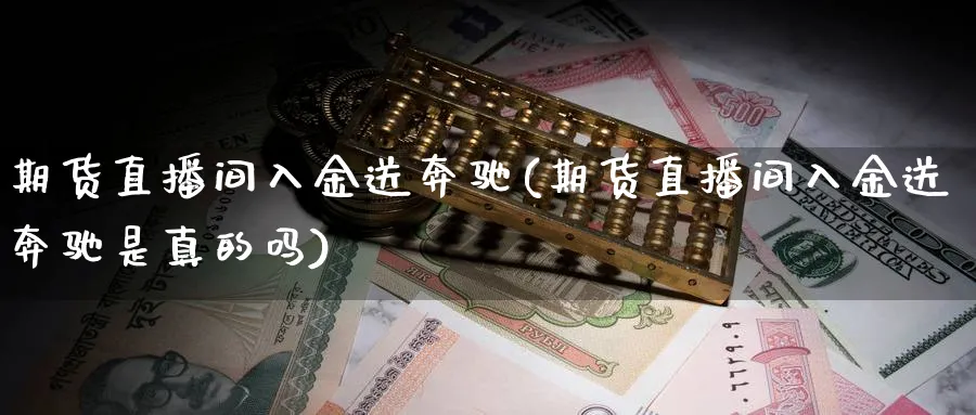 期货直播间入金送奔驰(期货直播间入金送奔驰是真的吗)_国际期货_第1张_青花期货直播间 期货直播间入金送奔驰(期货直播间入金送奔驰是真的吗)_https://qh.ynbygsw.com_国际期货_第1张