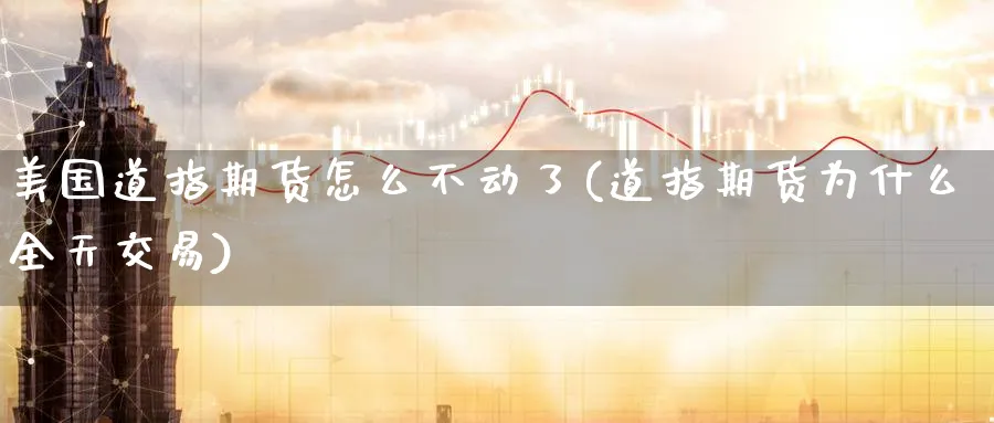 美国道指期货怎么不动了(道指期货为什么全天交易)_期货喊单_第1张_青花期货直播间 美国道指期货怎么不动了(道指期货为什么全天交易)_https://qh.ynbygsw.com_期货喊单_第1张