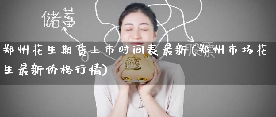 郑州花生期货上市时间表最新(郑州市场花生最新价格行情)_https://qh.ynbygsw.com_期货直播_第1张