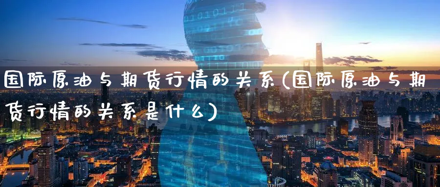 国际原油与期货行情的关系(国际原油与期货行情的关系是什么)_期货交易_第1张_青花期货直播间 国际原油与期货行情的关系(国际原油与期货行情的关系是什么)_https://qh.ynbygsw.com_期货交易_第1张