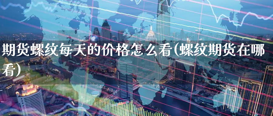 期货螺纹每天的价格怎么看(螺纹期货在哪看)_期货直播_第1张_青花期货直播间 期货螺纹每天的价格怎么看(螺纹期货在哪看)_https://qh.ynbygsw.com_期货直播_第1张