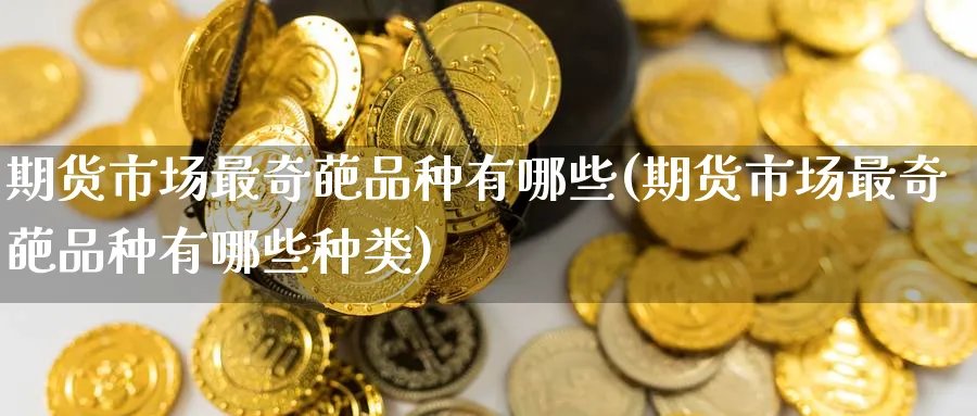 期货市场最奇葩品种有哪些(期货市场最奇葩品种有哪些种类)_期货交易_第1张_青花期货直播间 期货市场最奇葩品种有哪些(期货市场最奇葩品种有哪些种类)_https://qh.ynbygsw.com_期货交易_第1张