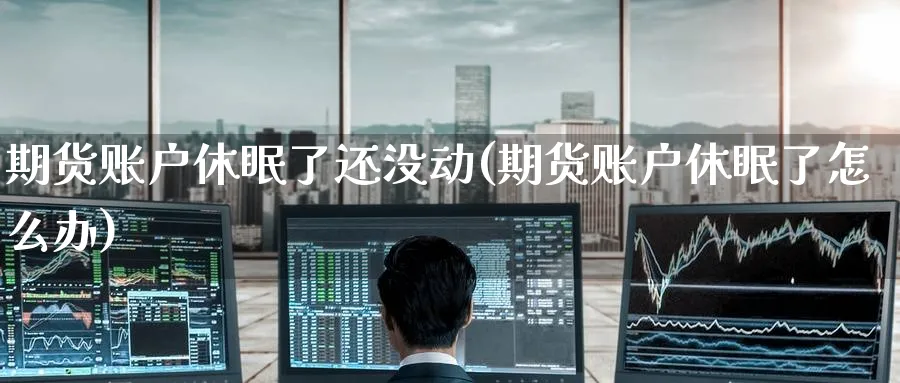 期货账户休眠了还没动(期货账户休眠了怎么办)_https://qh.ynbygsw.com_期货喊单_第1张