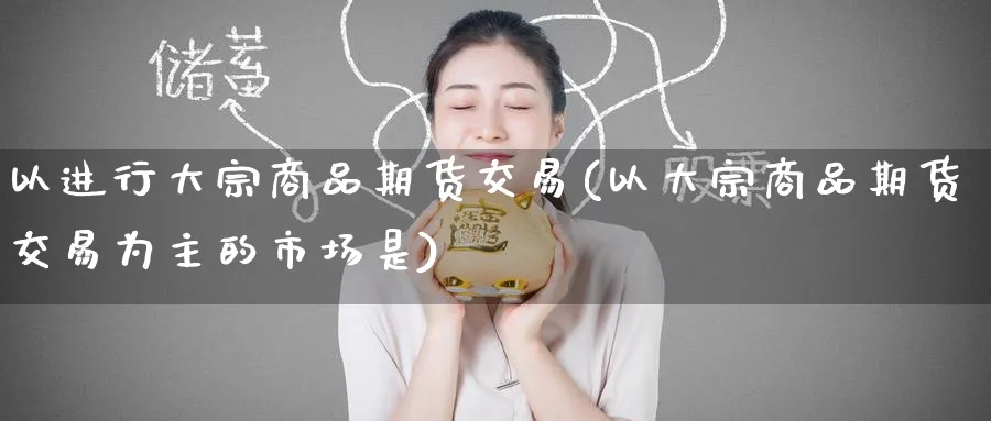 以进行大宗商品期货交易(以大宗商品期货交易为主的市场是)_财金知识_第1张_青花期货直播间 以进行大宗商品期货交易(以大宗商品期货交易为主的市场是)_https://qh.ynbygsw.com_财金知识_第1张