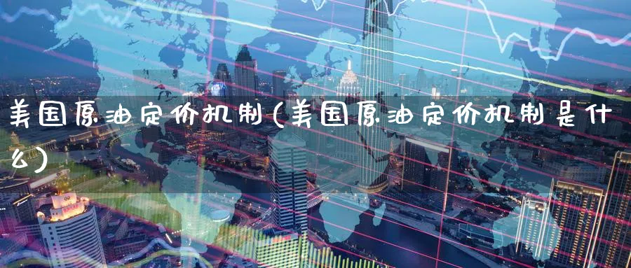 美国原油定价机制(美国原油定价机制是什么)_国际期货_第1张_青花期货直播间 美国原油定价机制(美国原油定价机制是什么)_https://qh.ynbygsw.com_国际期货_第1张