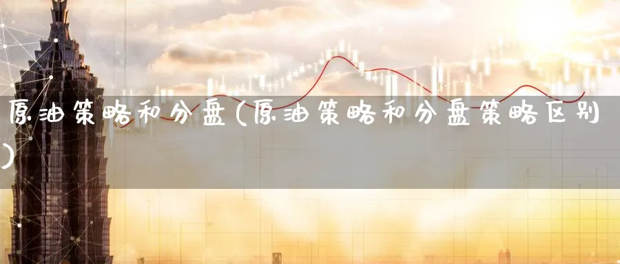 原油策略和分盘(原油策略和分盘策略区别)_财金百科_第1张_青花期货直播间 原油策略和分盘(原油策略和分盘策略区别)_https://qh.ynbygsw.com_财金百科_第1张