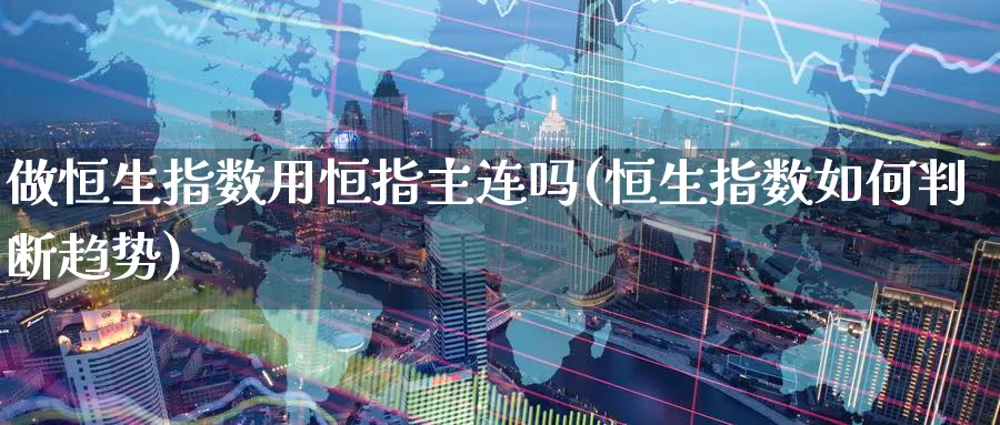 做恒生指数用恒指主连吗(恒生指数如何判断趋势)_期货直播_第1张_青花期货直播间 做恒生指数用恒指主连吗(恒生指数如何判断趋势)_https://qh.ynbygsw.com_期货直播_第1张