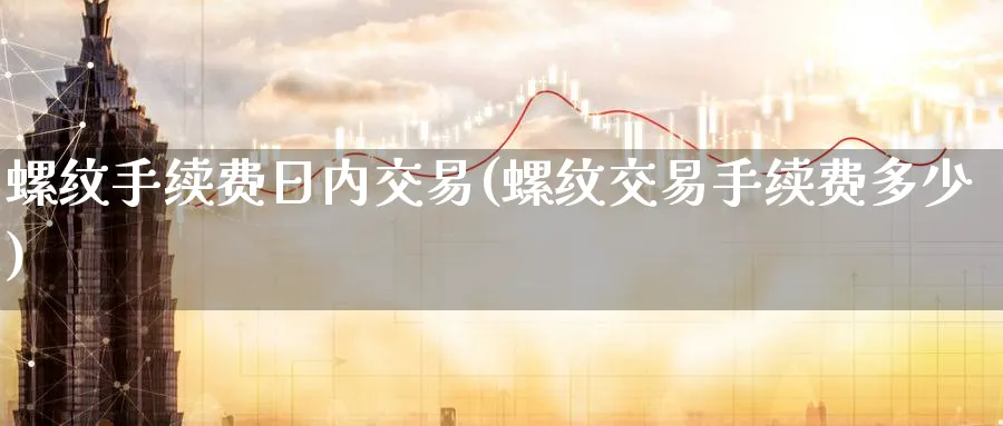 螺纹手续费日内交易(螺纹交易手续费多少)_期货直播_第1张_青花期货直播间 螺纹手续费日内交易(螺纹交易手续费多少)_https://qh.ynbygsw.com_期货直播_第1张