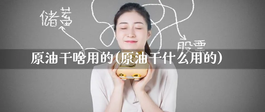 原油干啥用的(原油干什么用的)_财金百科_第1张_青花期货直播间 原油干啥用的(原油干什么用的)_https://qh.ynbygsw.com_财金百科_第1张