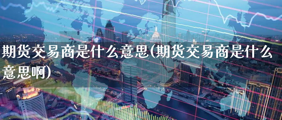 期货交易商是什么意思(期货交易商是什么意思啊)_期货交易_第1张_青花期货直播间 期货交易商是什么意思(期货交易商是什么意思啊)_https://qh.ynbygsw.com_期货交易_第1张