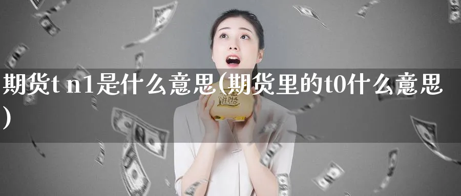 期货t n1是什么意思(期货里的t0什么意思)_期货直播_第1张_青花期货直播间 期货t n1是什么意思(期货里的t0什么意思)_https://qh.ynbygsw.com_期货直播_第1张