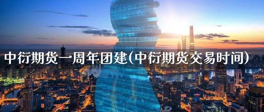 中衍期货一周年团建(中衍期货交易时间)_国际期货_第1张_青花期货直播间 中衍期货一周年团建(中衍期货交易时间)_https://qh.ynbygsw.com_国际期货_第1张