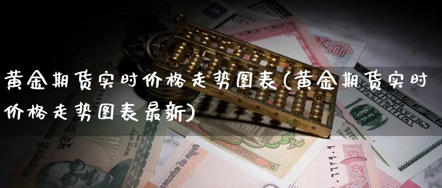 黄金期货实时价格走势图表(黄金期货实时价格走势图表最新)_财金百科_第1张_青花期货直播间 黄金期货实时价格走势图表(黄金期货实时价格走势图表最新)_https://qh.ynbygsw.com_财金百科_第1张