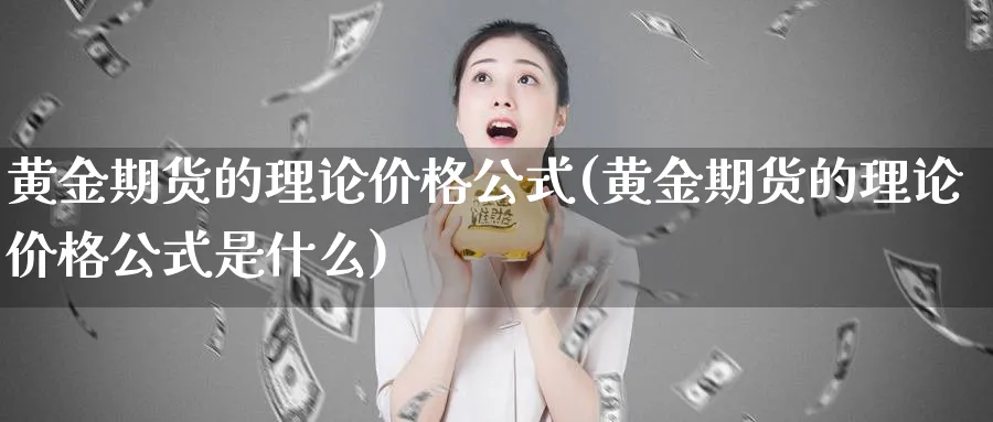 黄金期货的理论价格公式(黄金期货的理论价格公式是什么)_国际期货_第1张_青花期货直播间 黄金期货的理论价格公式(黄金期货的理论价格公式是什么)_https://qh.ynbygsw.com_国际期货_第1张