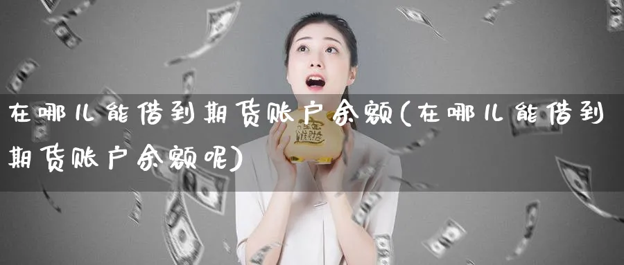 在哪儿能借到期货账户余额(在哪儿能借到期货账户余额呢)_财金百科_第1张_青花期货直播间 在哪儿能借到期货账户余额(在哪儿能借到期货账户余额呢)_https://qh.ynbygsw.com_财金百科_第1张