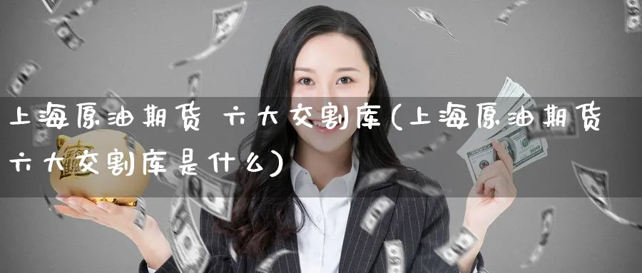 上海原油期货 六大交割库(上海原油期货六大交割库是什么)_期货交易_第1张_青花期货直播间 上海原油期货 六大交割库(上海原油期货六大交割库是什么)_https://qh.ynbygsw.com_期货交易_第1张