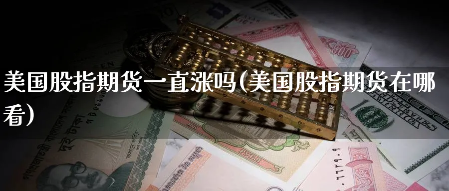 美国股指期货一直涨吗(美国股指期货在哪看)_财金知识_第1张_青花期货直播间 美国股指期货一直涨吗(美国股指期货在哪看)_https://qh.ynbygsw.com_财金知识_第1张