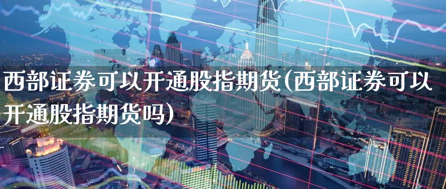 西部证券可以开通股指期货(西部证券可以开通股指期货吗)_国际期货_第1张_青花期货直播间 西部证券可以开通股指期货(西部证券可以开通股指期货吗)_https://qh.ynbygsw.com_国际期货_第1张