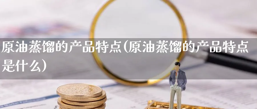 原油蒸馏的产品特点(原油蒸馏的产品特点是什么)_https://qh.ynbygsw.com_期货交易_第1张