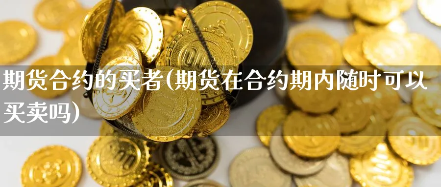期货合约的买者(期货在合约期内随时可以买卖吗)_期货交易_第1张_青花期货直播间 期货合约的买者(期货在合约期内随时可以买卖吗)_https://qh.ynbygsw.com_期货交易_第1张