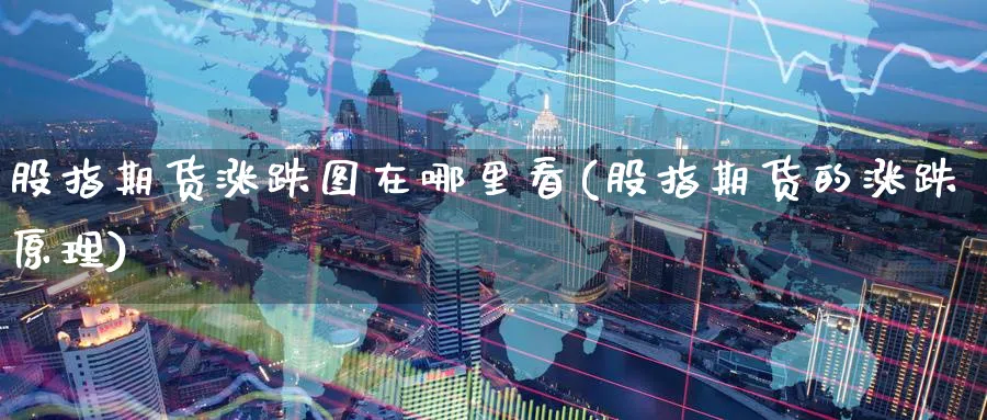 股指期货涨跌图在哪里看(股指期货的涨跌原理)_期货直播_第1张_青花期货直播间 股指期货涨跌图在哪里看(股指期货的涨跌原理)_https://qh.ynbygsw.com_期货直播_第1张