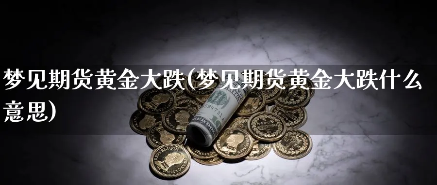 梦见期货黄金大跌(梦见期货黄金大跌什么意思)_期货交易_第1张_青花期货直播间 梦见期货黄金大跌(梦见期货黄金大跌什么意思)_https://qh.ynbygsw.com_期货交易_第1张