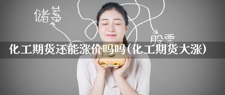 化工期货还能涨价吗吗(化工期货大涨)_财金百科_第1张_青花期货直播间 化工期货还能涨价吗吗(化工期货大涨)_https://qh.ynbygsw.com_财金百科_第1张