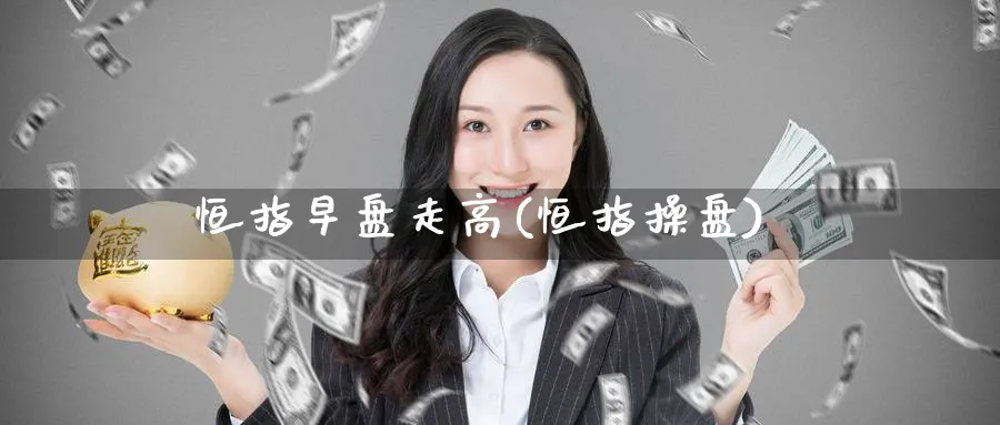 恒指早盘走高(恒指操盘)_期货交易_第1张_青花期货直播间 恒指早盘走高(恒指操盘)_https://qh.ynbygsw.com_期货交易_第1张