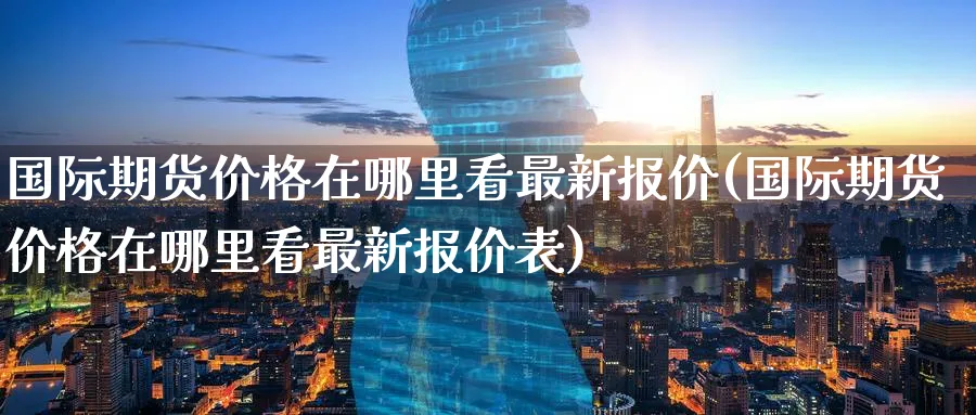 国际期货价格在哪里看最新报价(国际期货价格在哪里看最新报价表)_国际期货_第1张_青花期货直播间 国际期货价格在哪里看最新报价(国际期货价格在哪里看最新报价表)_https://qh.ynbygsw.com_国际期货_第1张