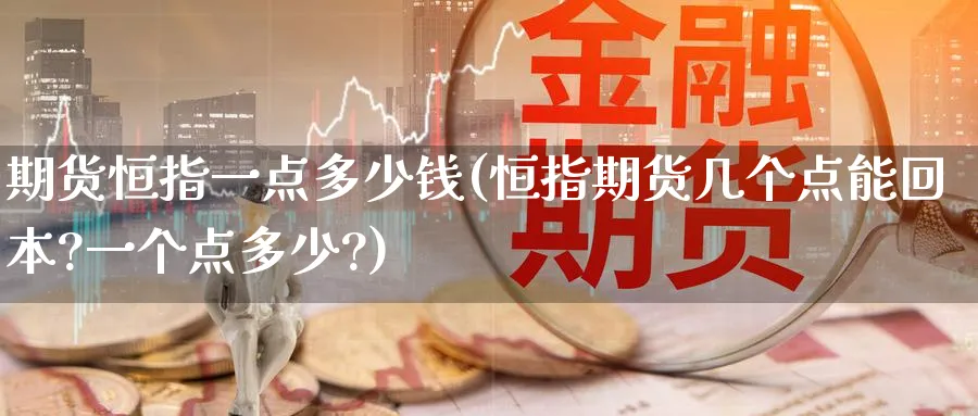 期货恒指一点多少钱(恒指期货几个点能回本?一个点多少?)_期货交易_第1张_青花期货直播间 期货恒指一点多少钱(恒指期货几个点能回本?一个点多少?)_https://qh.ynbygsw.com_期货交易_第1张