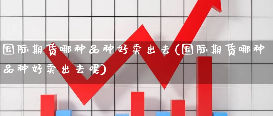 国际期货哪种品种好卖出去(国际期货哪种品种好卖出去呢)_期货喊单_第1张_青花期货直播间 国际期货哪种品种好卖出去(国际期货哪种品种好卖出去呢)_https://qh.ynbygsw.com_期货喊单_第1张