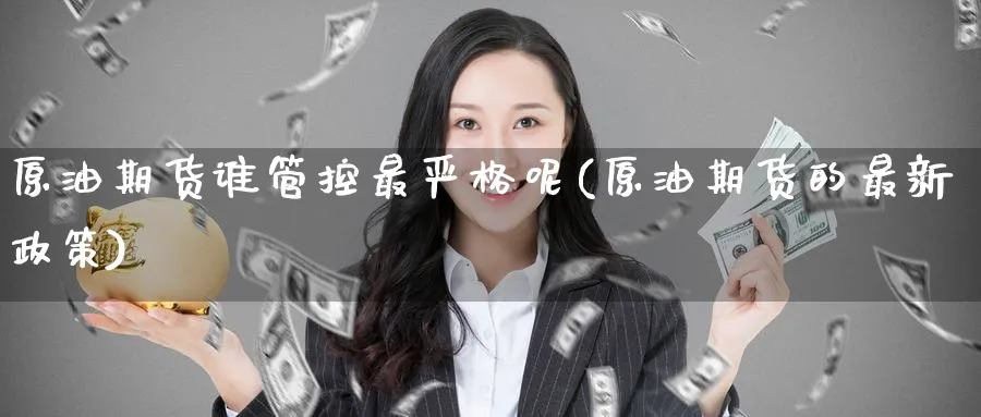 原油期货谁管控最严格呢(原油期货的最新政策)_国际期货_第1张_青花期货直播间 原油期货谁管控最严格呢(原油期货的最新政策)_https://qh.ynbygsw.com_国际期货_第1张
