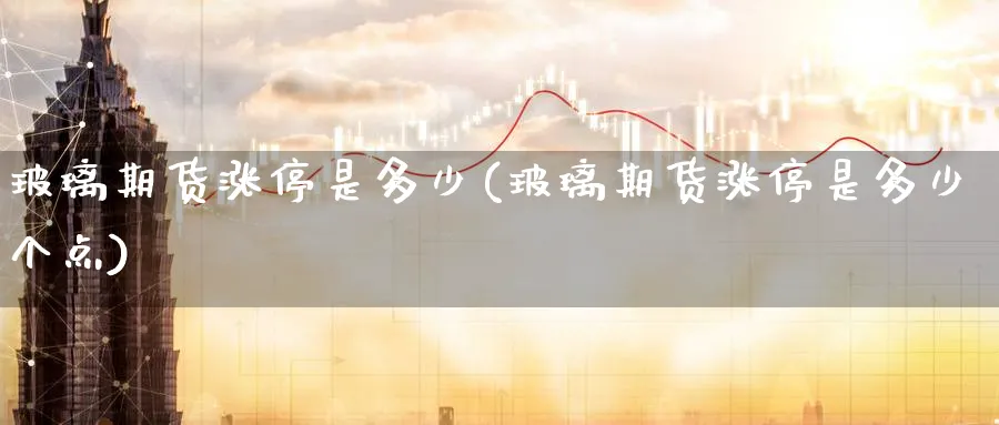 玻璃期货涨停是多少(玻璃期货涨停是多少个点)_财金知识_第1张_青花期货直播间 玻璃期货涨停是多少(玻璃期货涨停是多少个点)_https://qh.ynbygsw.com_财金知识_第1张