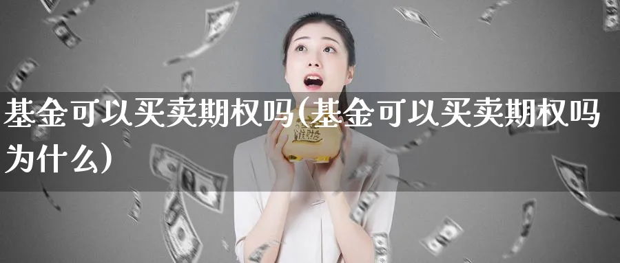 基金可以买卖期权吗(基金可以买卖期权吗为什么)_财金知识_第1张_青花期货直播间 基金可以买卖期权吗(基金可以买卖期权吗为什么)_https://qh.ynbygsw.com_财金知识_第1张