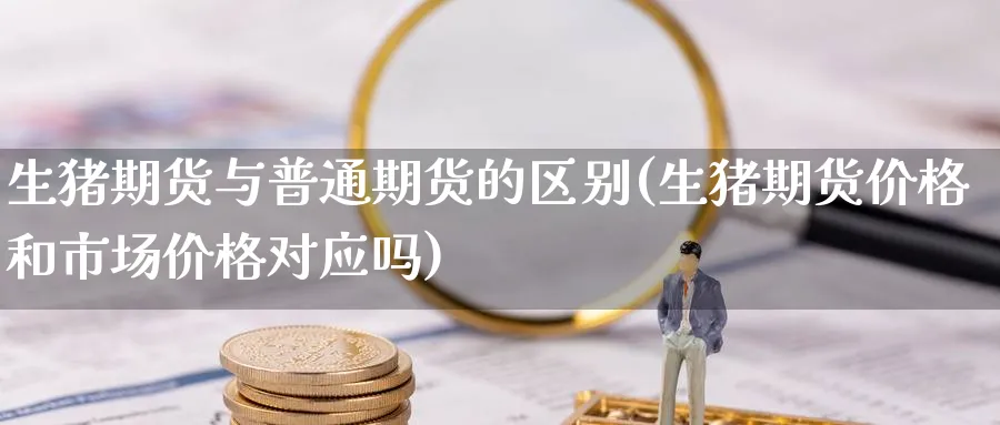 生猪期货与普通期货的区别(生猪期货价格和市场价格对应吗)_国际期货_第1张_青花期货直播间 生猪期货与普通期货的区别(生猪期货价格和市场价格对应吗)_https://qh.ynbygsw.com_国际期货_第1张