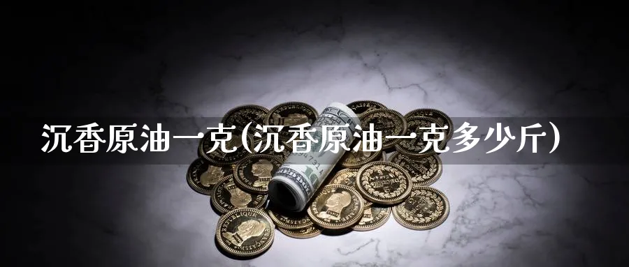 沉香原油一克(沉香原油一克多少斤)_财金知识_第1张_青花期货直播间 沉香原油一克(沉香原油一克多少斤)_https://qh.ynbygsw.com_财金知识_第1张