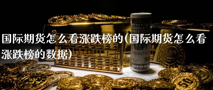 国际期货怎么看涨跌榜的(国际期货怎么看涨跌榜的数据)_财金百科_第1张_青花期货直播间 国际期货怎么看涨跌榜的(国际期货怎么看涨跌榜的数据)_https://qh.ynbygsw.com_财金百科_第1张