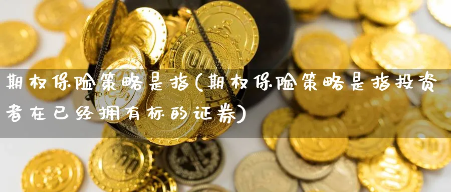 期权保险策略是指(期权保险策略是指投资者在已经拥有标的证券)_财金知识_第1张_青花期货直播间 期权保险策略是指(期权保险策略是指投资者在已经拥有标的证券)_https://qh.ynbygsw.com_财金知识_第1张