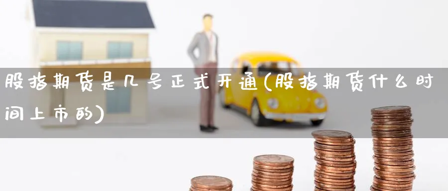 股指期货是几号正式开通(股指期货什么时间上市的)_期货喊单_第1张_青花期货直播间 股指期货是几号正式开通(股指期货什么时间上市的)_https://qh.ynbygsw.com_期货喊单_第1张