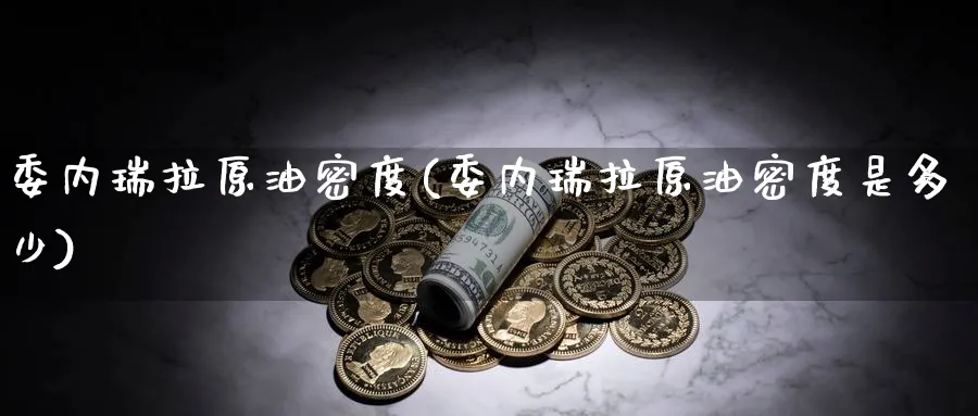 委内瑞拉原油密度(委内瑞拉原油密度是多少)_期货喊单_第1张_青花期货直播间 委内瑞拉原油密度(委内瑞拉原油密度是多少)_https://qh.ynbygsw.com_期货喊单_第1张