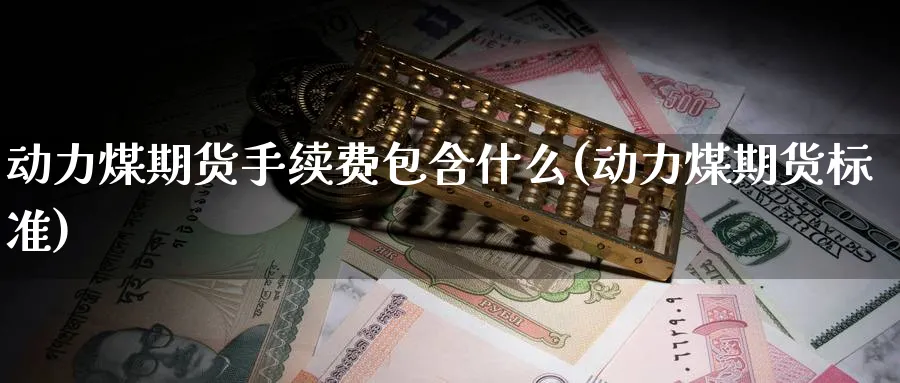 动力煤期货手续费包含什么(动力煤期货标准)_财金百科_第1张_青花期货直播间 动力煤期货手续费包含什么(动力煤期货标准)_https://qh.ynbygsw.com_财金百科_第1张