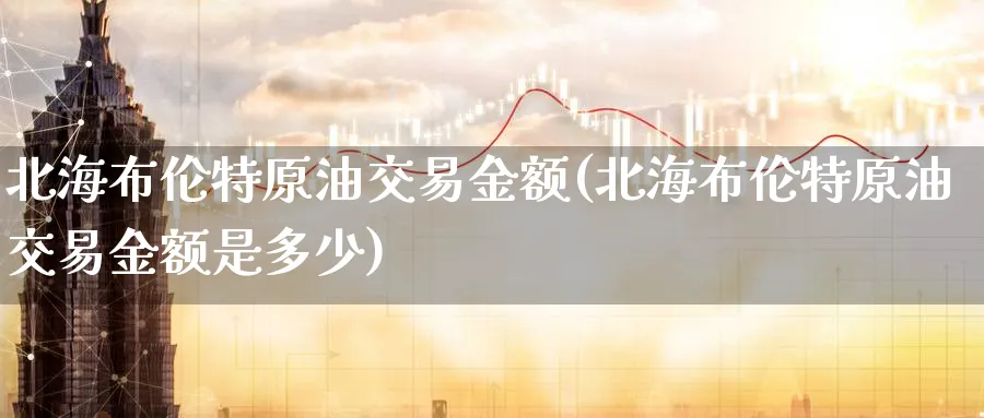 北海布伦特原油交易金额(北海布伦特原油交易金额是多少)_期货交易_第1张_青花期货直播间 北海布伦特原油交易金额(北海布伦特原油交易金额是多少)_https://qh.ynbygsw.com_期货交易_第1张