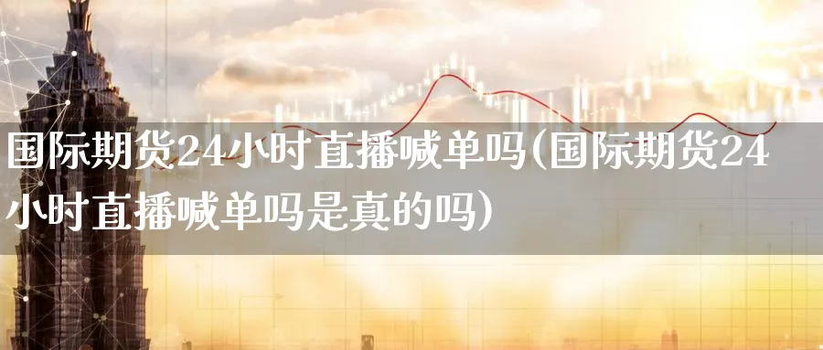 国际期货24小时直播喊单吗(国际期货24小时直播喊单吗是真的吗)_财金知识_第1张_青花期货直播间 国际期货24小时直播喊单吗(国际期货24小时直播喊单吗是真的吗)_https://qh.ynbygsw.com_财金知识_第1张