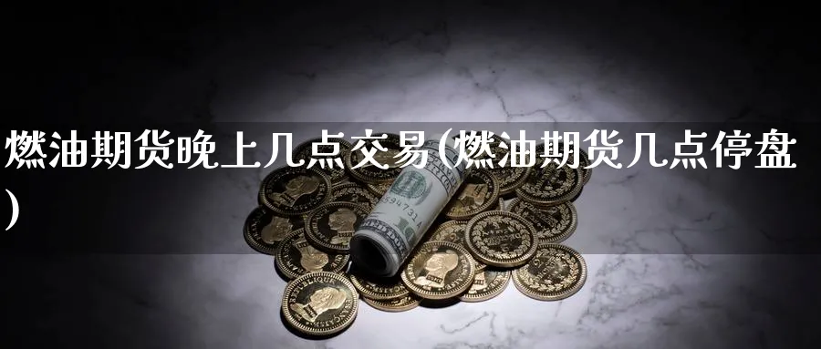 燃油期货晚上几点交易(燃油期货几点停盘)_国际期货_第1张_青花期货直播间 燃油期货晚上几点交易(燃油期货几点停盘)_https://qh.ynbygsw.com_国际期货_第1张