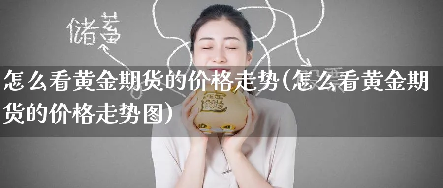 怎么看黄金期货的价格走势(怎么看黄金期货的价格走势图)_财金知识_第1张_青花期货直播间 怎么看黄金期货的价格走势(怎么看黄金期货的价格走势图)_https://qh.ynbygsw.com_财金知识_第1张