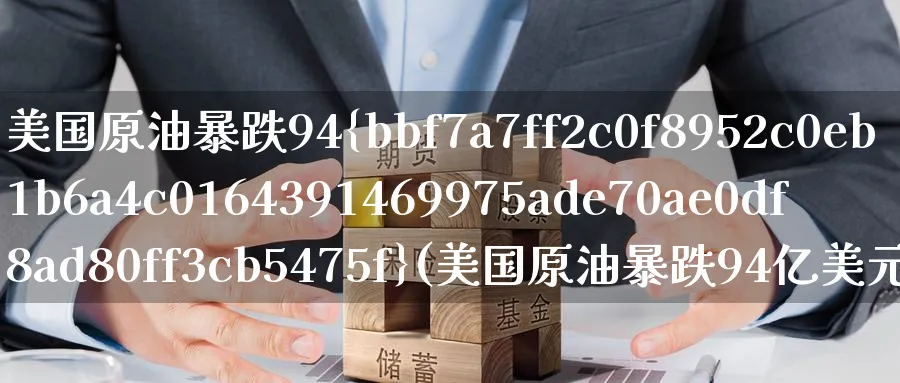 美国原油暴跌94%(美国原油暴跌94亿美元)_财金百科_第1张_青花期货直播间 美国原油暴跌94%(美国原油暴跌94亿美元)_https://qh.ynbygsw.com_财金百科_第1张